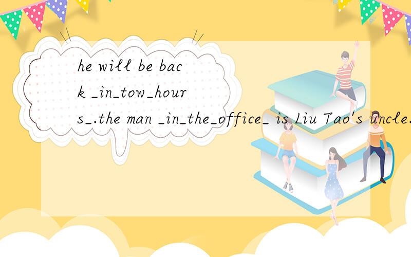 he will be back _in_tow_hours_.the man _in_the_office_ is Liu Tao's uncle.划线处提问,