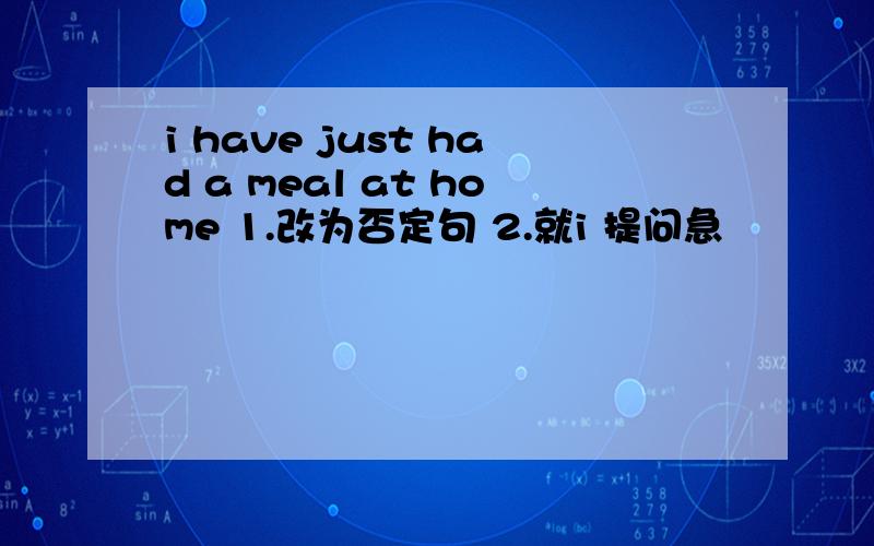 i have just had a meal at home 1.改为否定句 2.就i 提问急