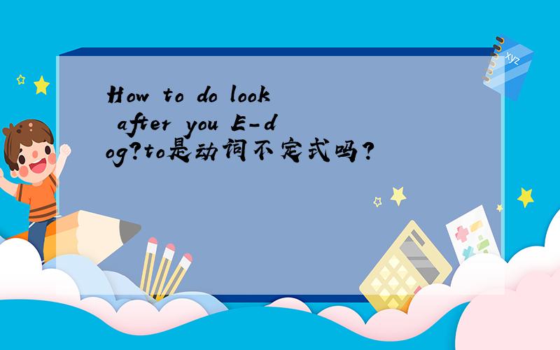 How to do look after you E-dog?to是动词不定式吗?