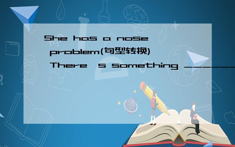 She has a nose problem(句型转换) There's something ______ _______her nose.