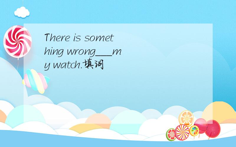 There is something wrong___my watch.填词