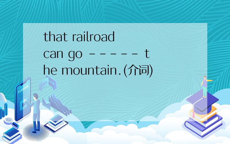 that railroad can go ----- the mountain.(介词)