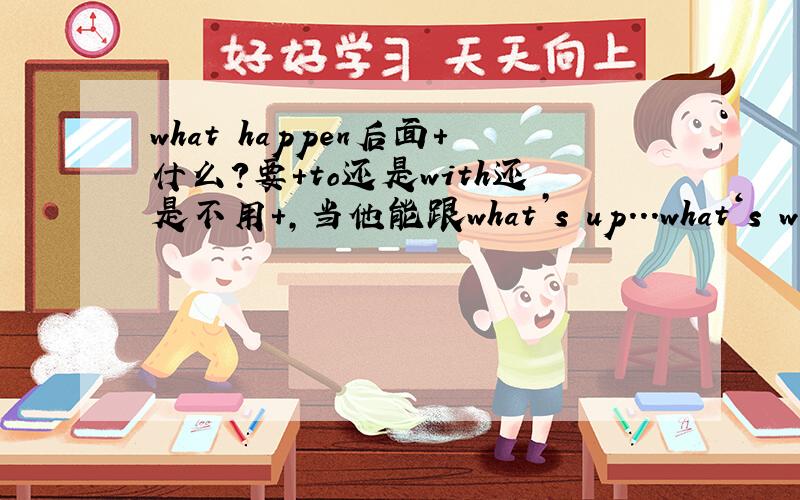 what happen后面+什么?要+to还是with还是不用+,当他能跟what’s up...what‘s wrong with...what’s the matter with...这3个解释的时候还是+其他的介词...不用讲那么深奥...就直接说答案就可以了