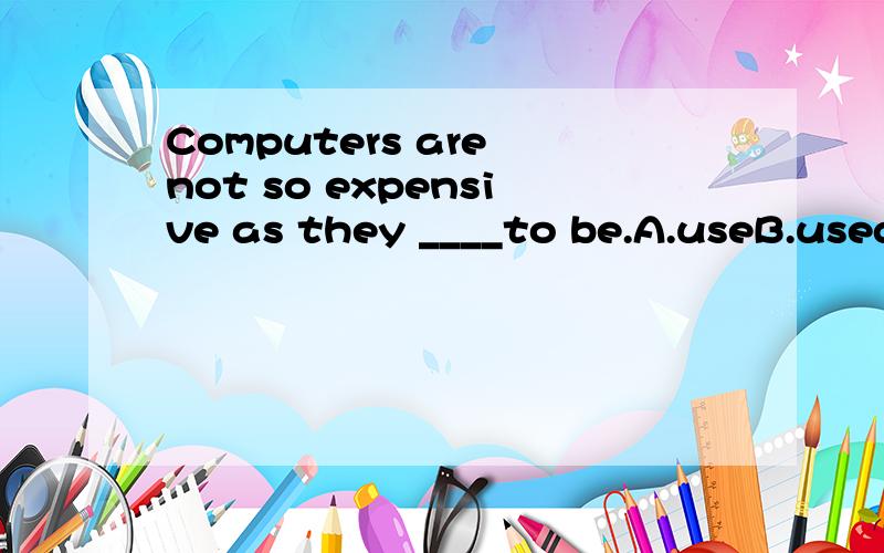 Computers are not so expensive as they ____to be.A.useB.used C.are used D.were used