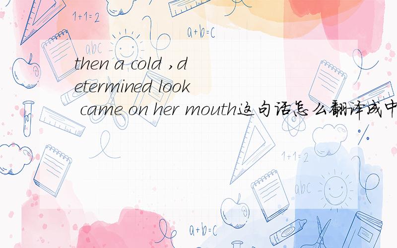 then a cold ,determined look came on her mouth这句话怎么翻译成中文