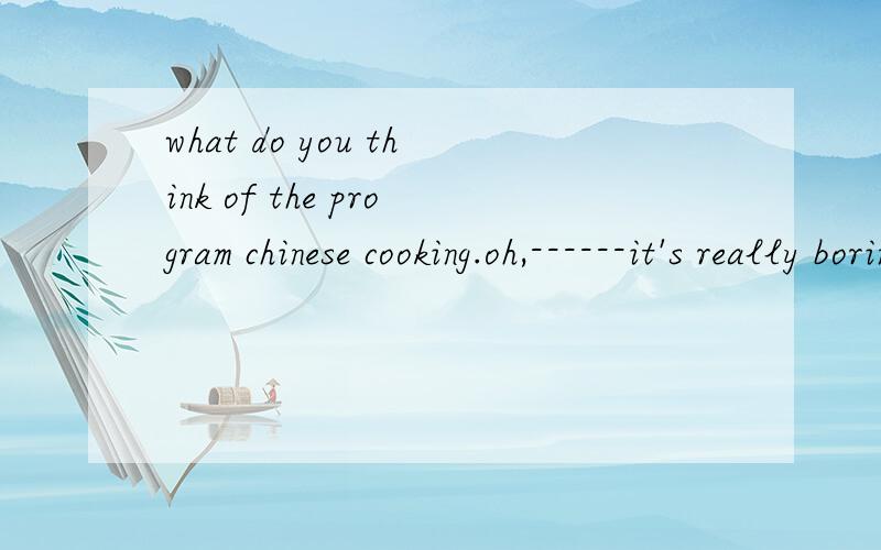 what do you think of the program chinese cooking.oh,------it's really boringwhat do you think of  the program chinese cooking.oh,------it's  really boring.           A.I don't   mind it   B.I can;t stand it C. I like it very much D.I love it应选什