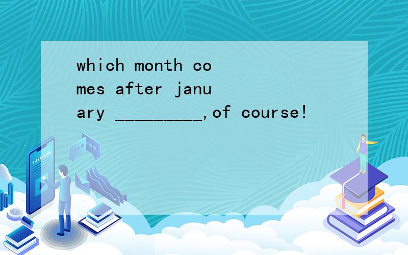which month comes after january _________,of course!