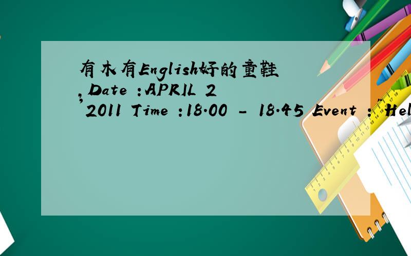 有木有English好的童鞋,Date :APRIL 2'2011 Time :18.00 - 18.45 Event :