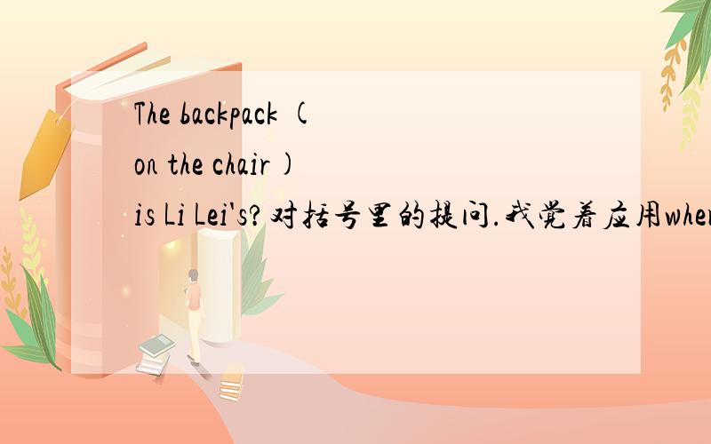 The backpack (on the chair) is Li Lei's?对括号里的提问.我觉着应用where.但答案是which,怎么回事?到底什么时候用where什么时候用which?The boy （ under the tree） is Li Lei.对括号里的提问.(Which)(boy)is Li Lei?Her b