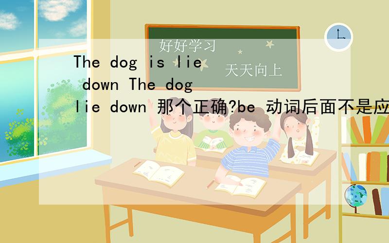The dog is lie down The dog lie down 那个正确?be 动词后面不是应该用动词ing形式吗?可是我读起来觉得第二句正确.