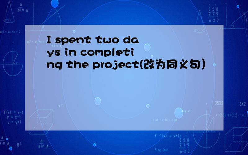 I spent two days in completing the project(改为同义句）