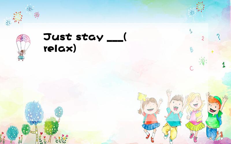 Just stay ___(relax)