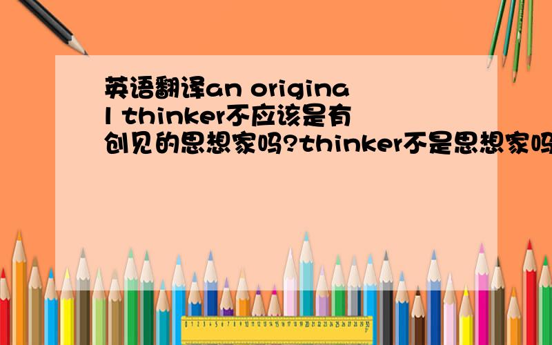 英语翻译an original thinker不应该是有创见的思想家吗?thinker不是思想家吗?可为什么有的翻译为有创意的人呢?还是说都通用呢?