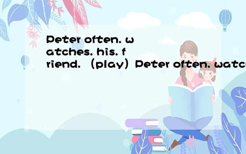 Peter often. watches. his. friend. （play）Peter often. watches. his. friend.      （play）       soccer. when. he. is. free