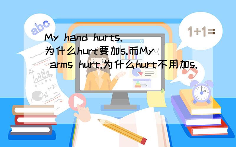 My hand hurts.为什么hurt要加s.而My arms hurt.为什么hurt不用加s.