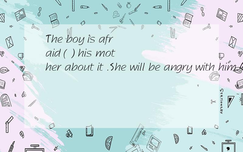 The boy is afraid( ) his mother about it .She will be angry with him.A of tell B to telling C to tell 请问选什么