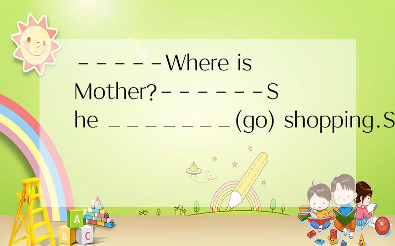 -----Where is Mother?------She _______(go) shopping.She will be back in 30 minutes.