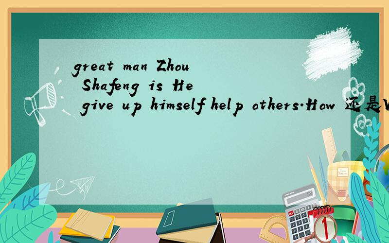 great man Zhou Shafeng is He give up himself help others.How 还是What a 带上原因.