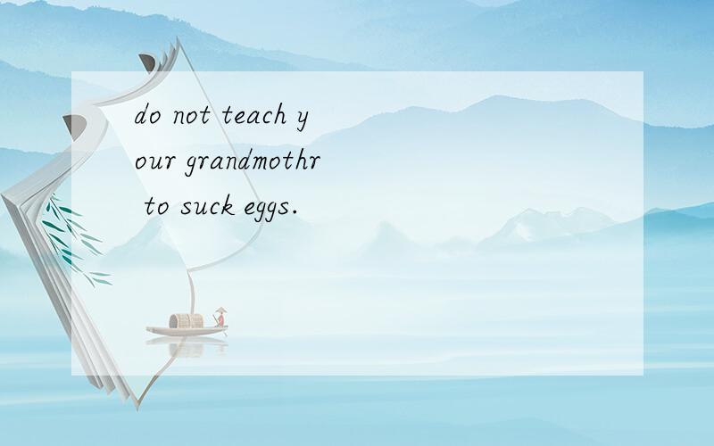 do not teach your grandmothr to suck eggs.