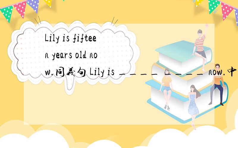 Lily is fifteen years old now.同义句 Lily is ____ ____ now.中间那两空填什么呀