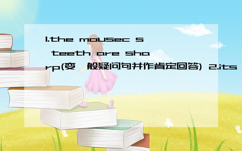 1.the mousec s teeth are sharp(变一般疑问句并作肯定回答) 2.its branches are long(意思不变改否定句）3.she is always agood student 该为一般疑问句，作否定回答