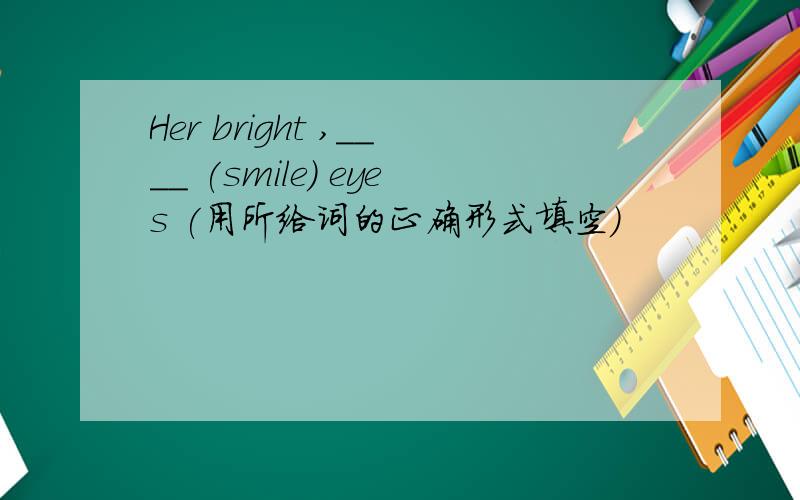 Her bright ,____ (smile) eyes (用所给词的正确形式填空）