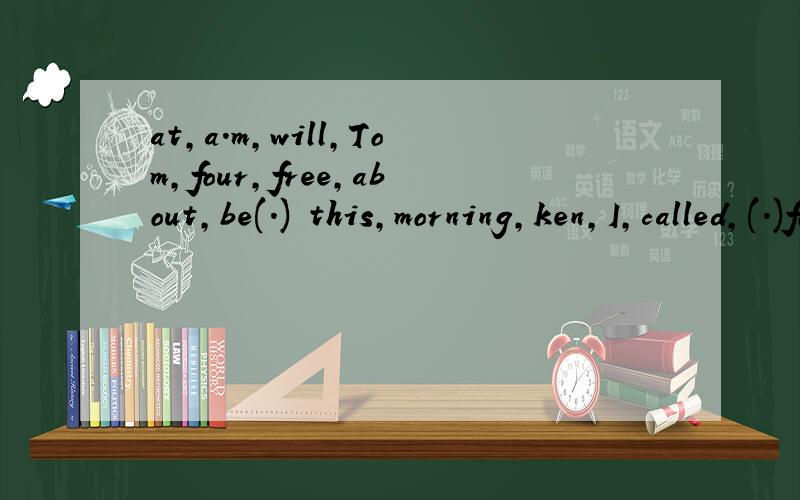 at,a.m,will,Tom,four,free,about,be(.) this,morning,ken,I,called,(.)for,her,take,can,I,a,message,）连词成句
