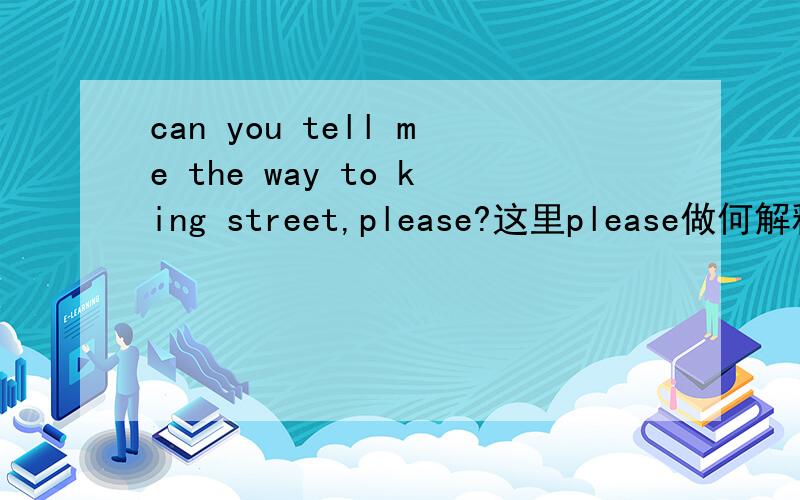 can you tell me the way to king street,please?这里please做何解释.