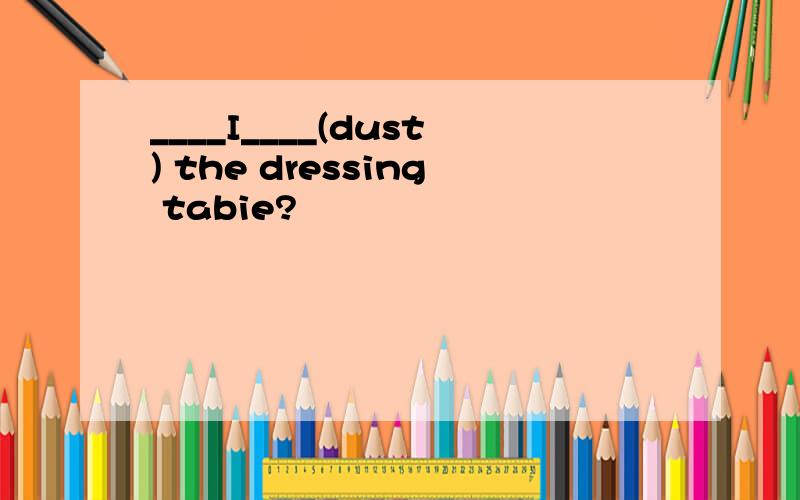 ____I____(dust) the dressing tabie?