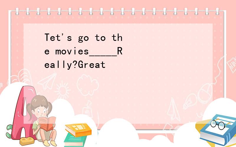 Tet's go to the movies_____Really?Great