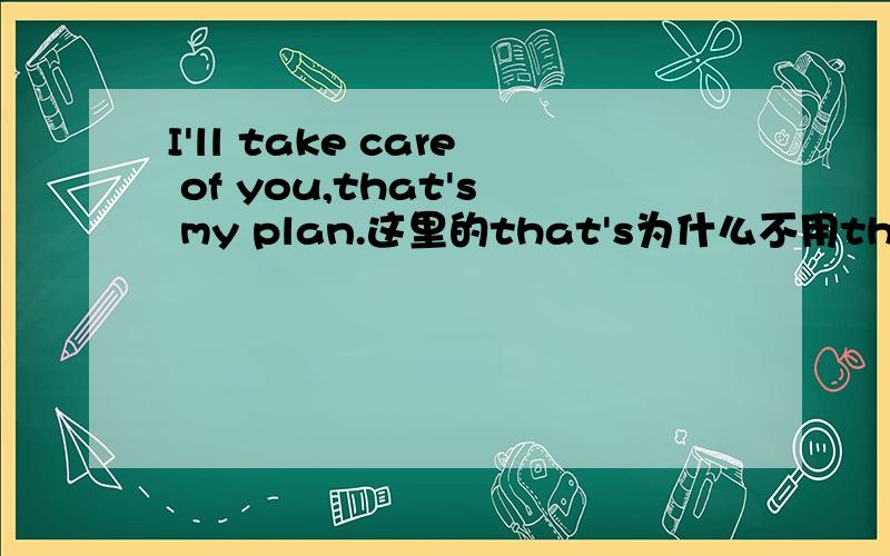 I'll take care of you,that's my plan.这里的that's为什么不用this is?