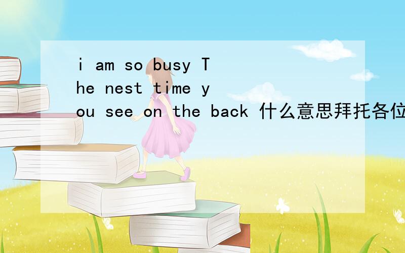 i am so busy The nest time you see on the back 什么意思拜托各位大神