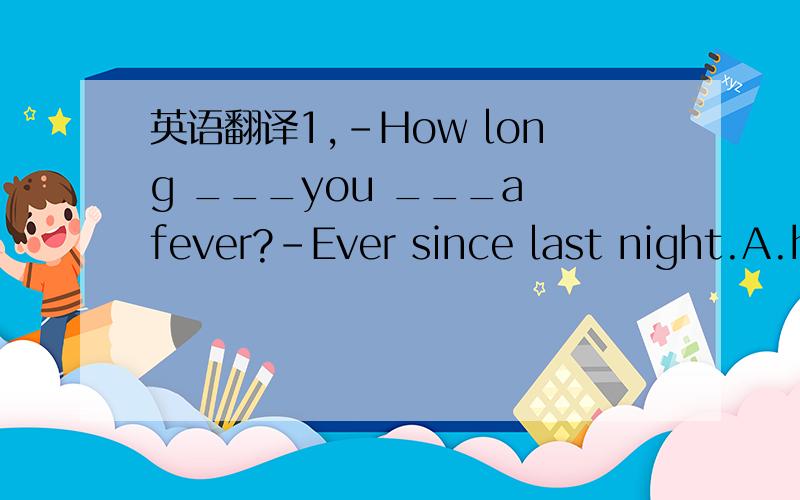 英语翻译1,-How long ___you ___a fever?-Ever since last night.A.have,got B.have hadC.have caughtD.did have