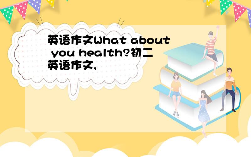 英语作文What about you health?初二英语作文,