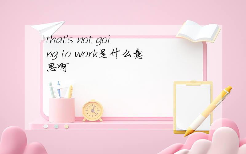 that's not going to work是什么意思啊