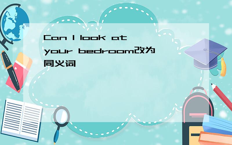 Can I look at your bedroom改为同义词