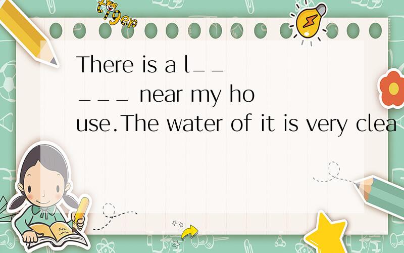 There is a l_____ near my house.The water of it is very clea