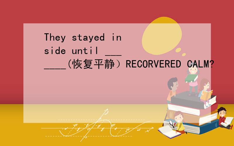They stayed inside until _______(恢复平静）RECORVERED CALM?