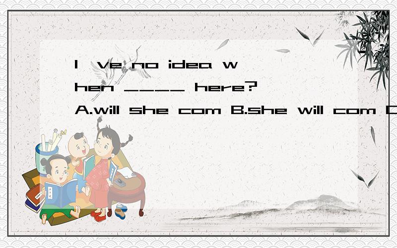 I've no idea when ____ here?A.will she com B.she will com C.she comes D is she coming