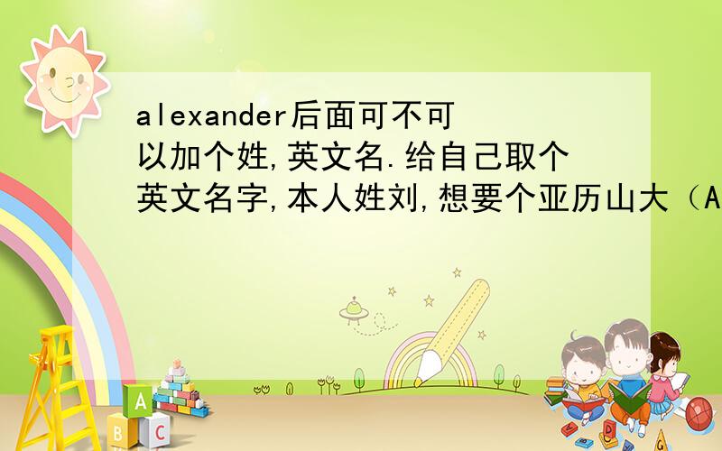 alexander后面可不可以加个姓,英文名.给自己取个英文名字,本人姓刘,想要个亚历山大（Alexander）的英文名,是不是可以这样子（Alexander Lau）或者还有其他什么什么的?