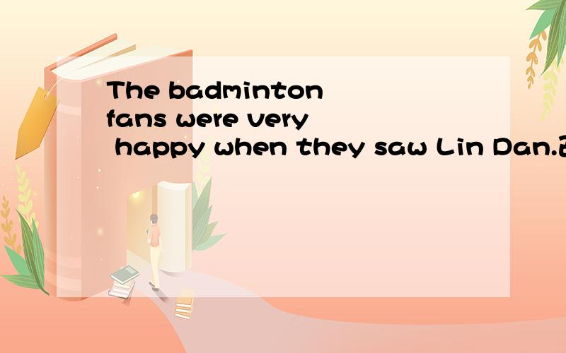 The badminton fans were very happy when they saw Lin Dan.改为同义句