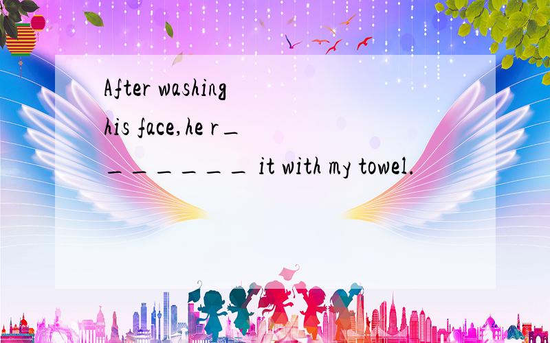 After washing his face,he r_______ it with my towel.