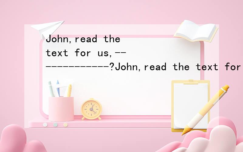 John,read the text for us,-------------?John,read the text for us,-------------?A.does heB.will youC.do youD.will you是选D？如果是，为什么