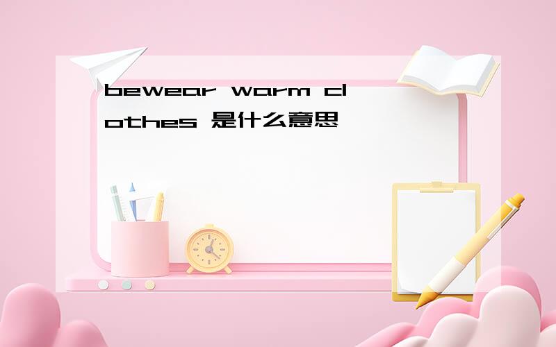 bewear warm clothes 是什么意思