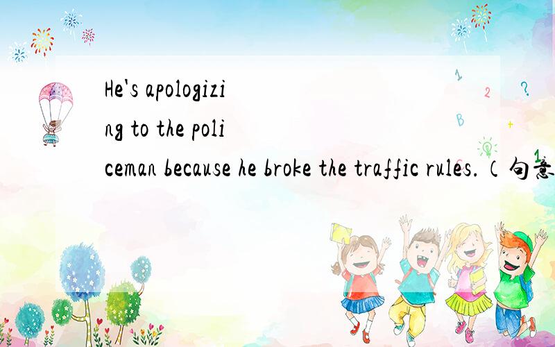 He's apologizing to the policeman because he broke the traffic rules.（句意转换）He's ______ ______ ______ to the policeman ______ ______ the traffic rules.