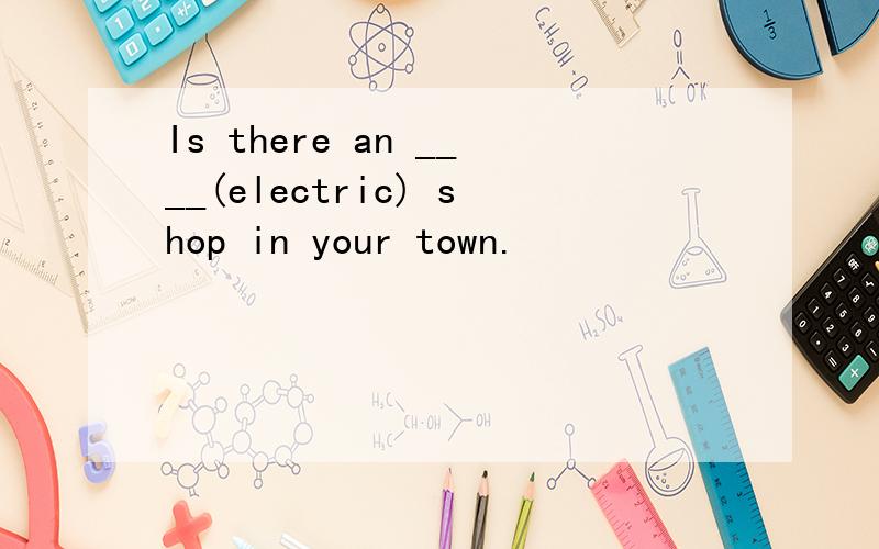 Is there an ____(electric) shop in your town.