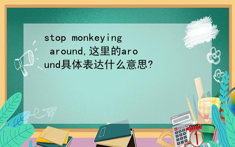 stop monkeying around,这里的around具体表达什么意思?