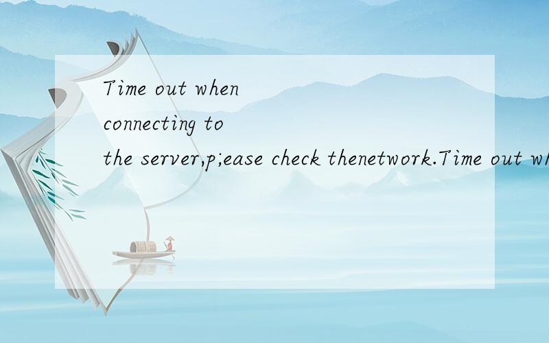 Time out when connecting to the server,p;ease check thenetwork.Time out when connecting to the server,p;ease check thenetwork.