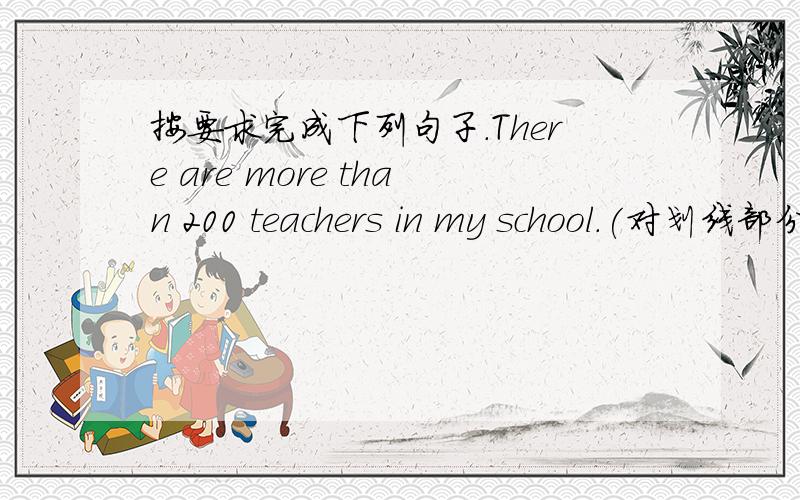 按要求完成下列句子.There are more than 200 teachers in my school.(对划线部分提问)（ ） （ ） teachers are there in your school?