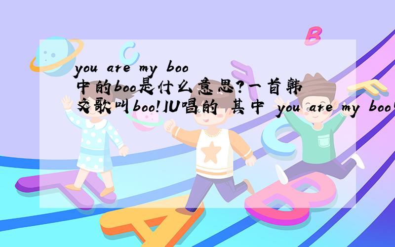 you are my boo中的boo是什么意思?一首韩文歌叫boo!IU唱的 其中 you are my boo中的boo是什么意思?